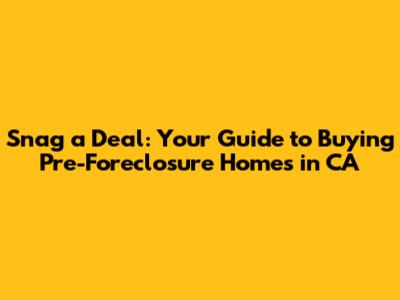 Snag a Deal: Your Guide to Buying Pre-Foreclosure Homes in CA