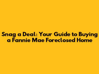 Snag a Deal: Your Guide to Buying a Fannie Mae Foreclosed Home