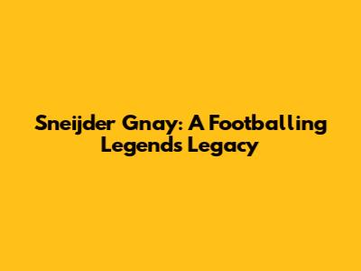 Sneijder Gnay: A Footballing Legend's Legacy
