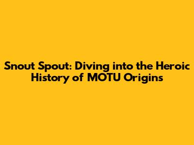Snout Spout: Diving into the Heroic History of MOTU Origins