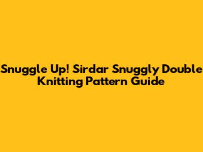 Snuggle Up! Sirdar Snuggly Double Knitting Pattern Guide