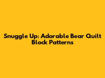 Snuggle Up: Adorable Bear Quilt Block Patterns