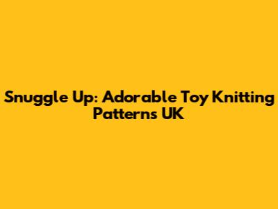 Snuggle Up: Adorable Toy Knitting Patterns UK
