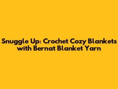 Snuggle Up: Crochet Cozy Blankets with Bernat Blanket Yarn