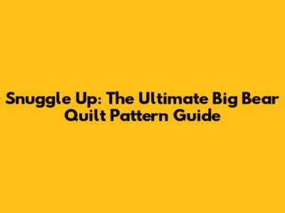 Snuggle Up: The Ultimate Big Bear Quilt Pattern Guide
