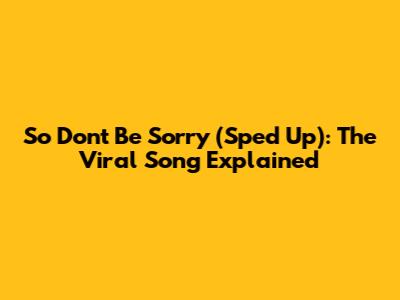 So Don't Be Sorry (Sped Up): The Viral Song Explained