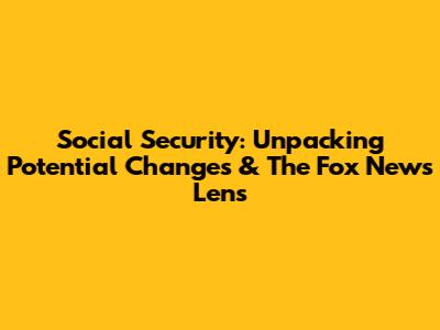 Social Security: Unpacking Potential Changes & The Fox News Lens
