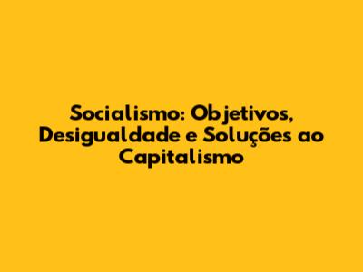 Socialismo: Objetivos, Desigualdade e Soluções ao Capitalismo