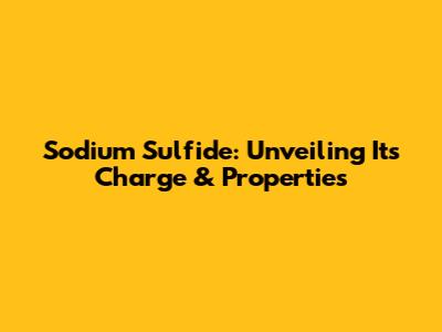 Sodium Sulfide: Unveiling Its Charge & Properties
