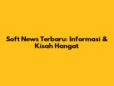 Soft News Terbaru: Informasi & Kisah Hangat