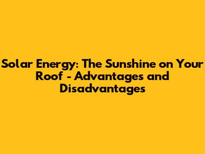 Solar Energy: The Sunshine on Your Roof - Advantages and Disadvantages