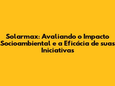 Solarmax: Avaliando o Impacto Socioambiental e a Eficácia de suas Iniciativas