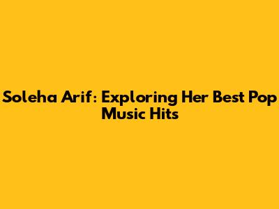 Soleha Arif: Exploring Her Best Pop Music Hits