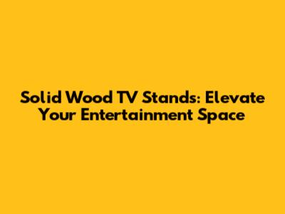 Solid Wood TV Stands: Elevate Your Entertainment Space