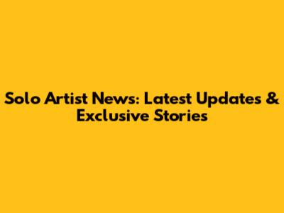 Solo Artist News: Latest Updates & Exclusive Stories