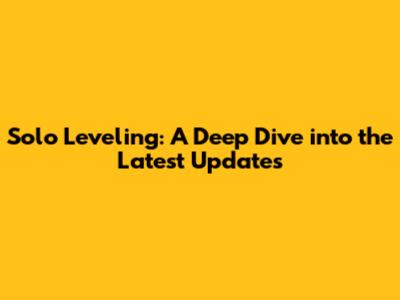 Solo Leveling: A Deep Dive into the Latest Updates