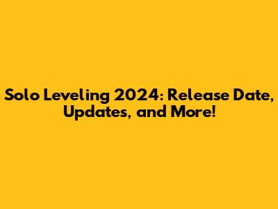 Solo Leveling 2024: Release Date, Updates, and More!