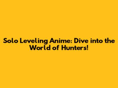 Solo Leveling Anime: Dive into the World of Hunters!