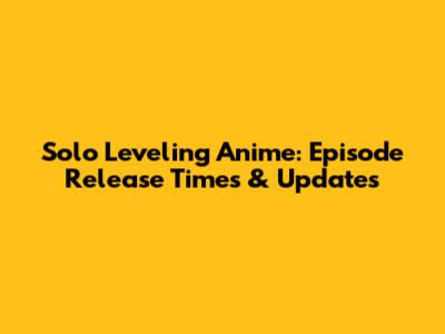 Solo Leveling Anime: Episode Release Times & Updates