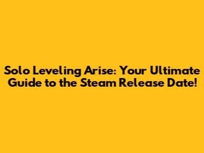 Solo Leveling Arise: Your Ultimate Guide to the Steam Release Date!