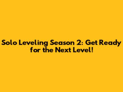 Solo Leveling Season 2: Get Ready for the Next Level!