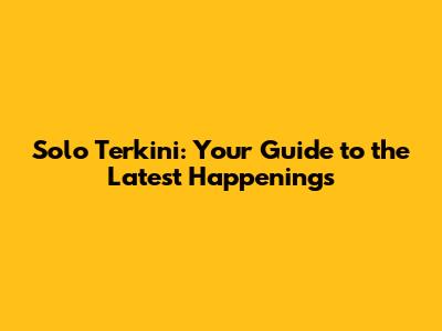 Solo Terkini: Your Guide to the Latest Happenings