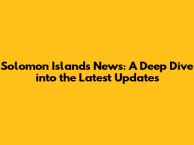 Solomon Islands News: A Deep Dive into the Latest Updates