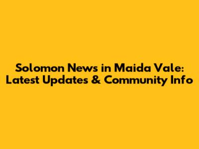 Solomon News in Maida Vale: Latest Updates & Community Info