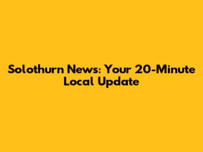 Solothurn News: Your 20-Minute Local Update