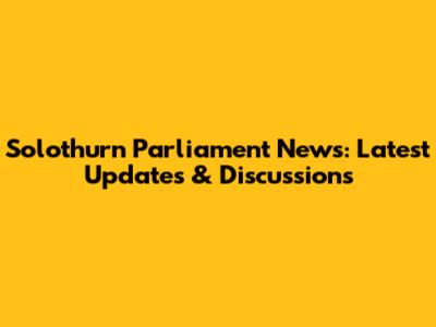 Solothurn Parliament News: Latest Updates & Discussions