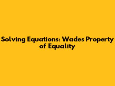 Solving Equations: Wade's Property of Equality