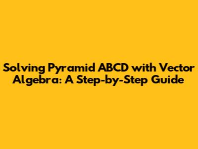 Solving Pyramid ABCD with Vector Algebra: A Step-by-Step Guide