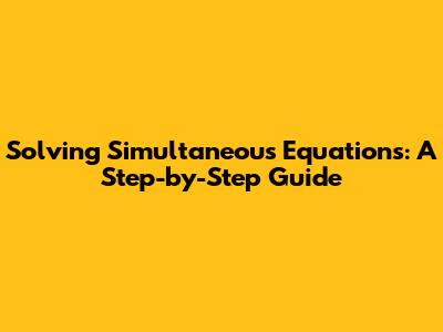 Solving Simultaneous Equations: A Step-by-Step Guide