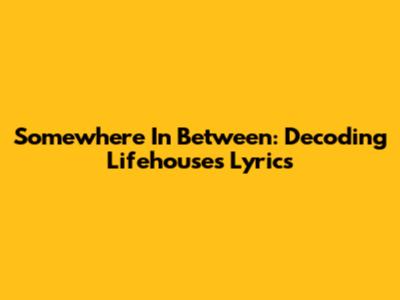 Somewhere In Between: Decoding Lifehouse's Lyrics