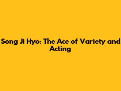Song Ji Hyo: The Ace of Variety and Acting