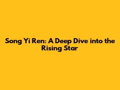 Song Yi Ren: A Deep Dive into the Rising Star