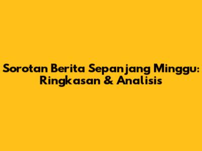 Sorotan Berita Sepanjang Minggu: Ringkasan & Analisis