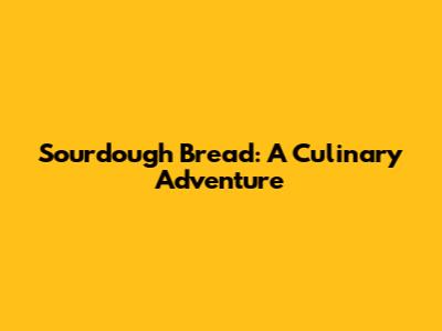 Sourdough Bread: A Culinary Adventure