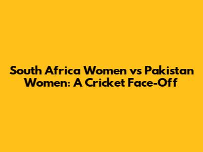 South Africa Women vs Pakistan Women: A Cricket Face-Off
