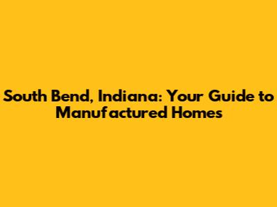 South Bend, Indiana: Your Guide to Manufactured Homes