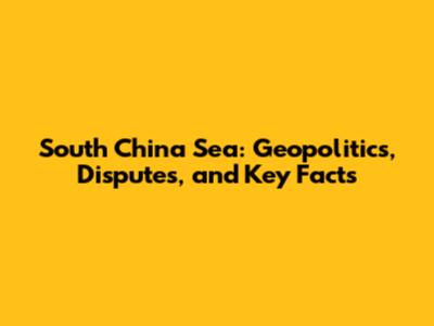 South China Sea: Geopolitics, Disputes, and Key Facts