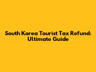 South Korea Tourist Tax Refund: Ultimate Guide
