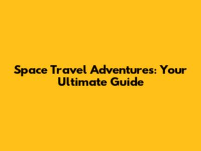 Space Travel Adventures: Your Ultimate Guide