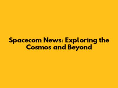 Spacecom News: Exploring the Cosmos and Beyond