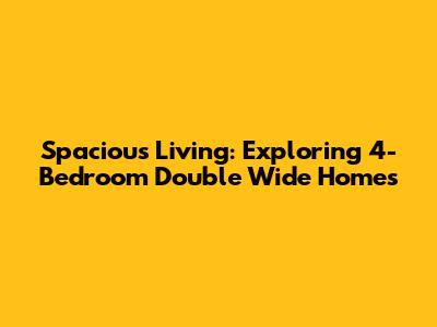 Spacious Living: Exploring 4-Bedroom Double Wide Homes