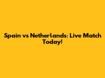 Spain vs Netherlands: Live Match Today!