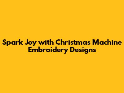 Spark Joy with Christmas Machine Embroidery Designs