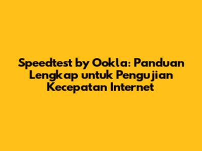 Speedtest by Ookla: Panduan Lengkap untuk Pengujian Kecepatan Internet