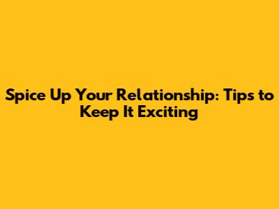 Spice Up Your Relationship: Tips to Keep It Exciting