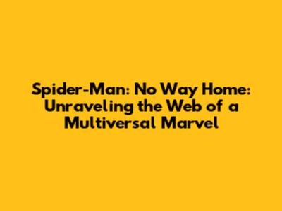 Spider-Man: No Way Home: Unraveling the Web of a Multiversal Marvel